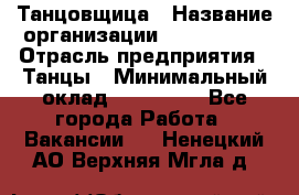 Танцовщица › Название организации ­ MaxAngels › Отрасль предприятия ­ Танцы › Минимальный оклад ­ 100 000 - Все города Работа » Вакансии   . Ненецкий АО,Верхняя Мгла д.